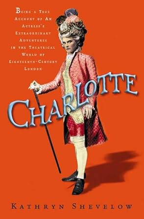 Charlotte: Being a True Account of an Actress's Flamboyant Adventures in Eighteenth-Century London's Wild and Wicked Theatrical World cover image